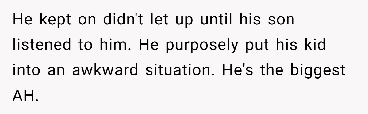 He kept on didn't let up until his son listened to him. He purposely put his kid into an awkward situation. He's the biggest AH.