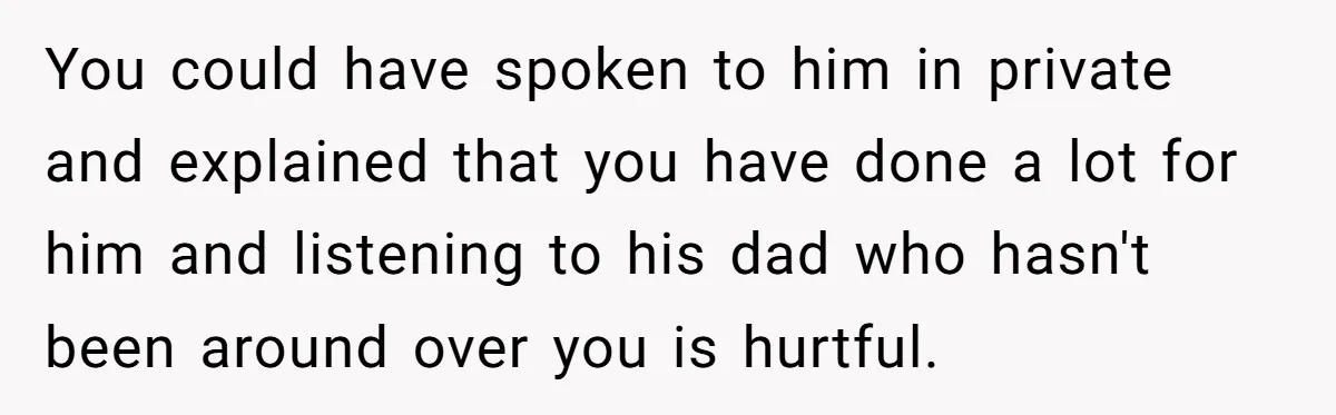 You could have spoken to him in private and explained that you have done a lot for him and listening to his dad who hasn't been around over you is...
