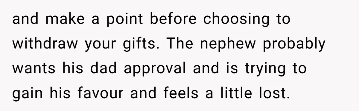 and make a point before choosing to withdraw your gifts. The nephew probably wants his dad approval and is trying to gain his favour and feels a little lost.
