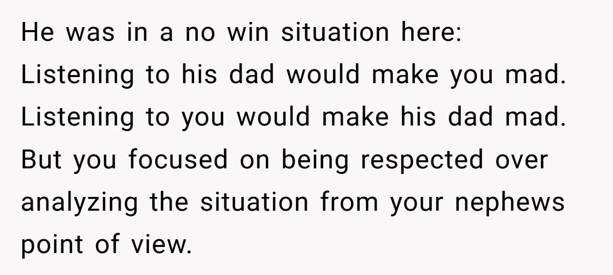 He was in a no win situation here: Listening to his dad would make you mad. Listening to you would make his dad mad. But you focused on being respected...