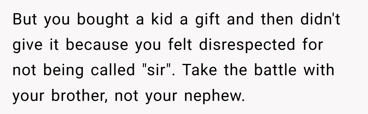 But you bought a kid a gift and then didn't give it because you felt disrespected for not being called "sir". Take the battle with your brother, not your nephew.