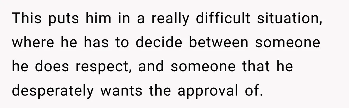 This puts him in a really difficult situation, where he has to decide between someone he does respect, and someone that he desperately wants the approval of.