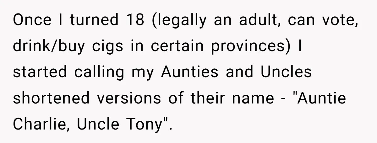 Once I turned 18 (legally an adult, can vote, drink/buy cigs in certain provinces) I started calling my Aunties and Uncles shortened versions of their name - "Auntie Charlie, Uncle...