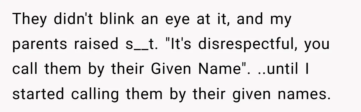 They didn't blink an eye at it, and my parents raised s__t. "It's disrespectful, you call them by their Given Name". ..until I started calling them by their given names.