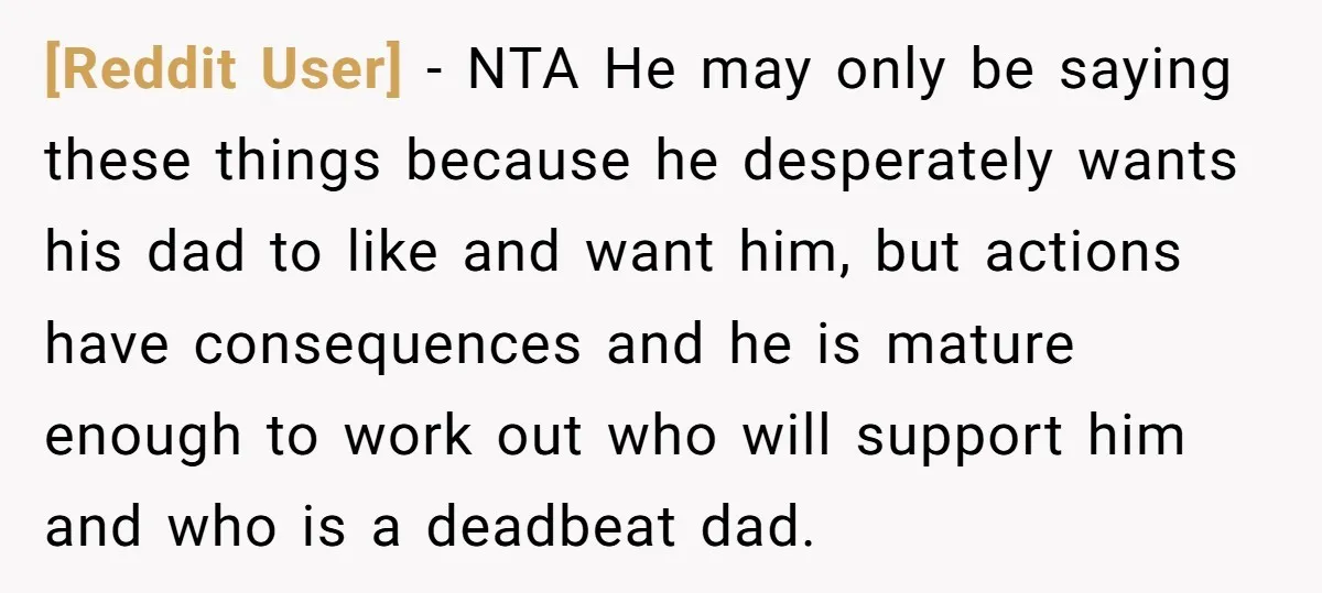 [Reddit User] − NTA He may only be saying these things because he desperately wants his dad to like and want him, but actions have consequences and he is mature...