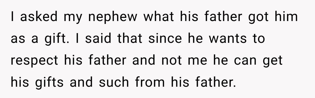 I asked my nephew what his father got him as a gift. I said that since he wants to respect his father and not me he can get his gifts...