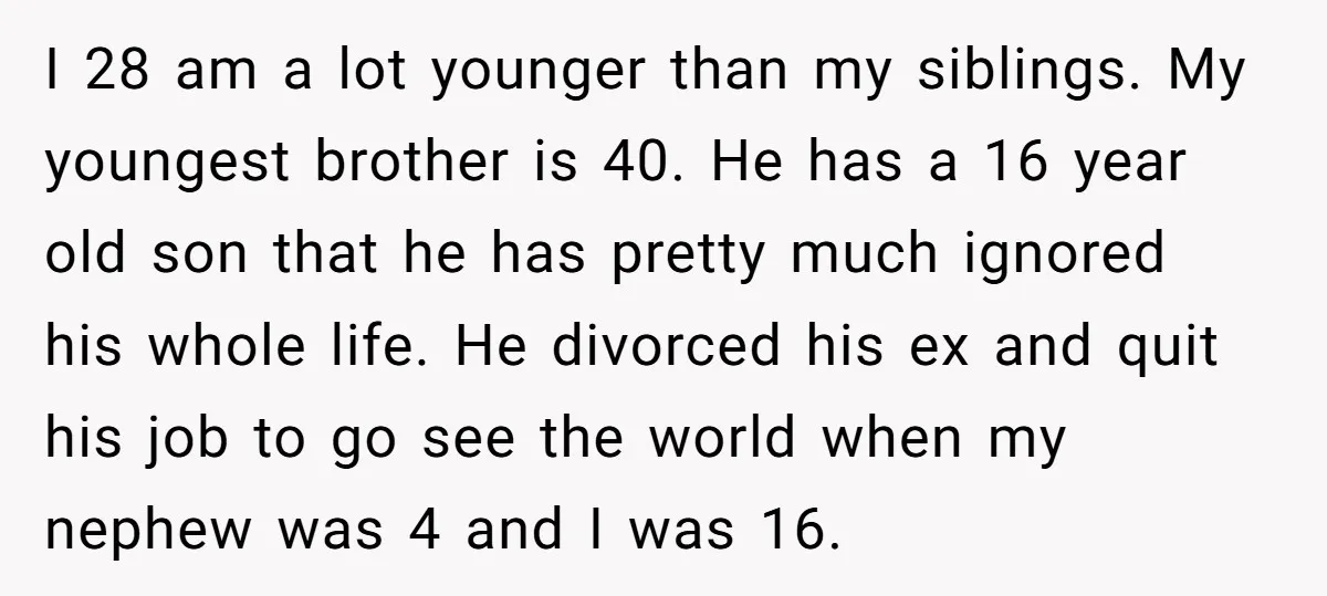 I 28 am a lot younger than my siblings. My youngest brother is 40. He has a 16 year old son that he has pretty much ignored his whole life....