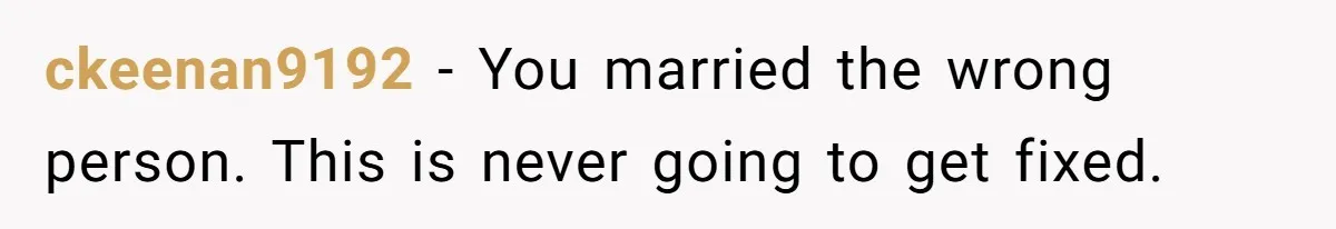 ckeenan9192 − You married the wrong person. This is never going to get fixed.