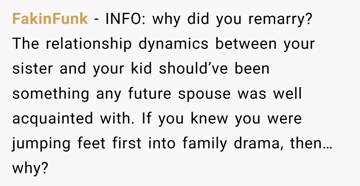 FakinFunk − INFO: why did you remarry? The relationship dynamics between your sister and your kid should’ve been something any future spouse was well acquainted with. If you knew you...