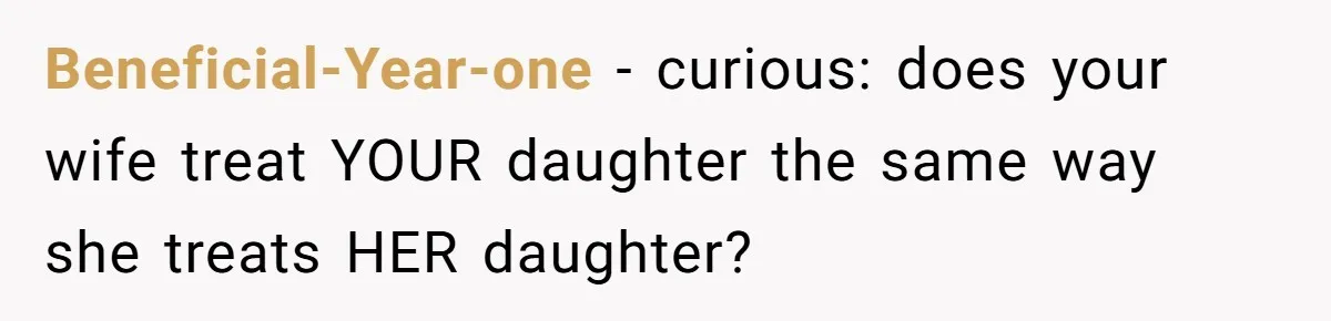 Beneficial-Year-one − curious: does your wife treat YOUR daughter the same way she treats HER daughter?