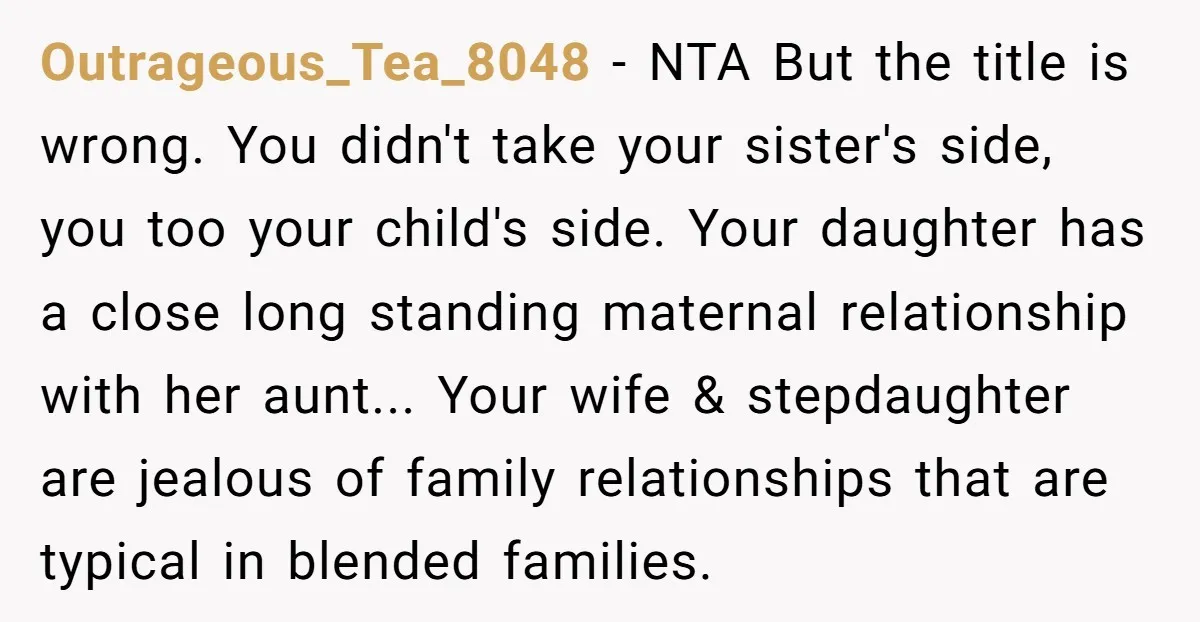 Outrageous_Tea_8048 − NTA But the title is wrong. You didn't take your sister's side, you too your child's side. Your daughter has a close long standing maternal relationship with her...