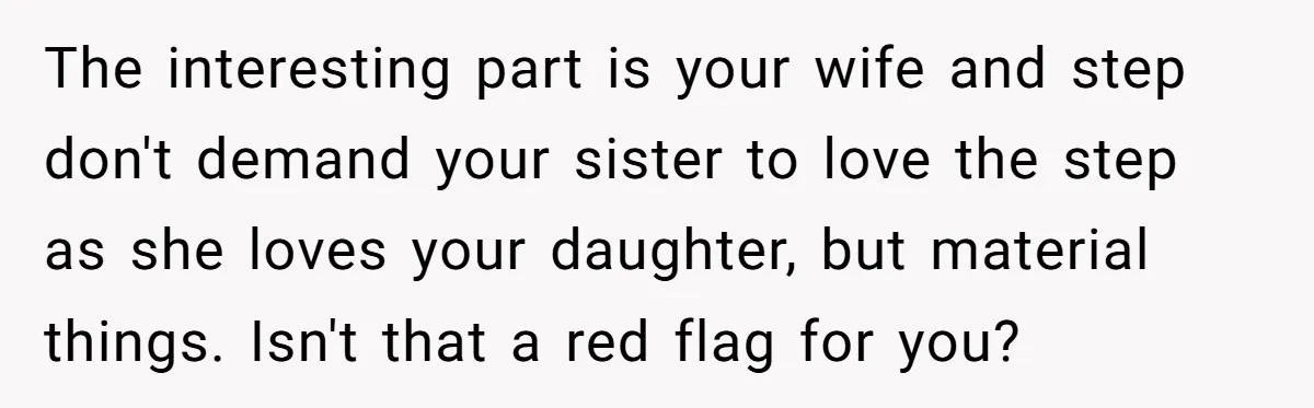 The interesting part is your wife and step don't demand your sister to love the step as she loves your daughter, but material things. Isn't that a red flag for...