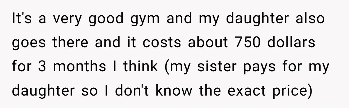 It's a very good gym and my daughter also goes there and it costs about 750 dollars for 3 months I think (my sister pays for my daughter so I...