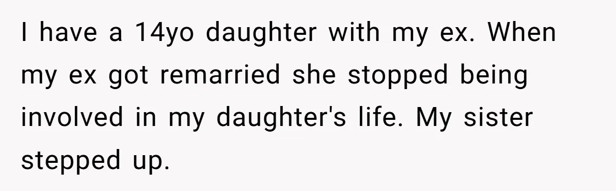 I have a 14yo daughter with my ex. When my ex got remarried she stopped being involved in my daughter's life. My sister stepped up.