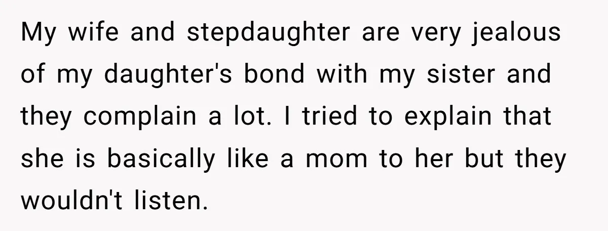 My wife and stepdaughter are very jealous of my daughter's bond with my sister and they complain a lot. I tried to explain that she is basically like a mom...