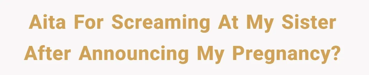 AITA for screaming at my sister after announcing my pregnancy?