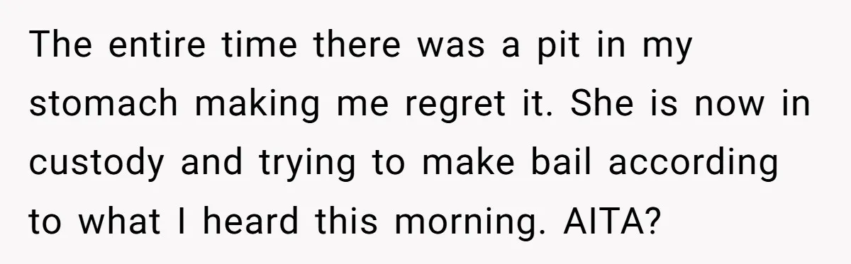 The entire time there was a pit in my stomach making me regret it. She is now in custody and trying to make bail according to what I heard this...