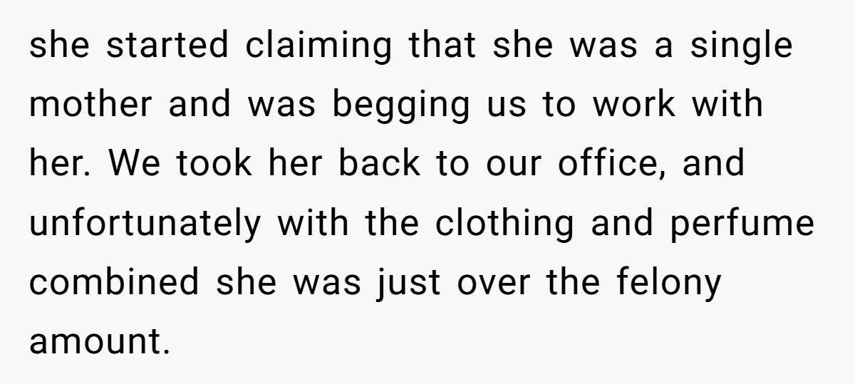 she started claiming that she was a single mother and was begging us to work with her. We took her back to our office, and unfortunately with the clothing and...