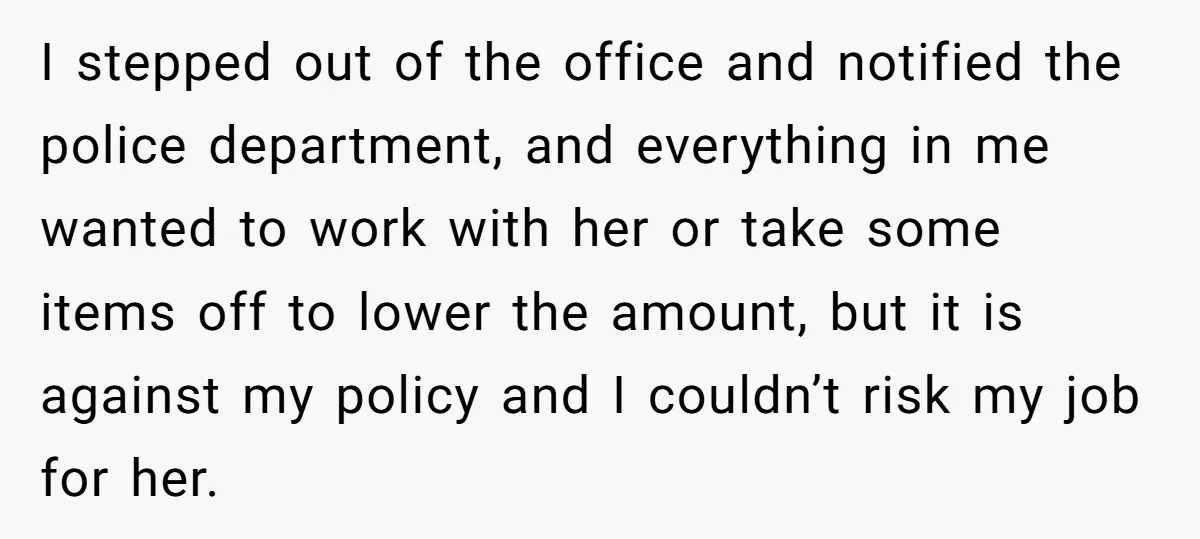 I stepped out of the office and notified the police department, and everything in me wanted to work with her or take some items off to lower the amount, but...