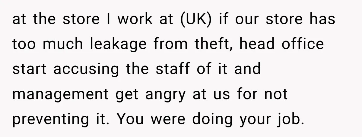 at the store I work at (UK) if our store has too much leakage from theft, head office start accusing the staff of it and management get angry at us...