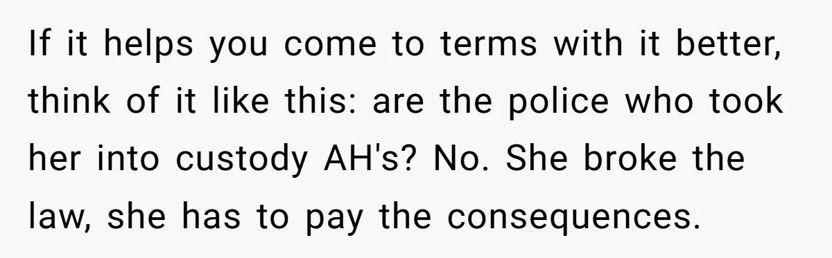 If it helps you come to terms with it better, think of it like this: are the police who took her into custody AH's? No. She broke the law, she...