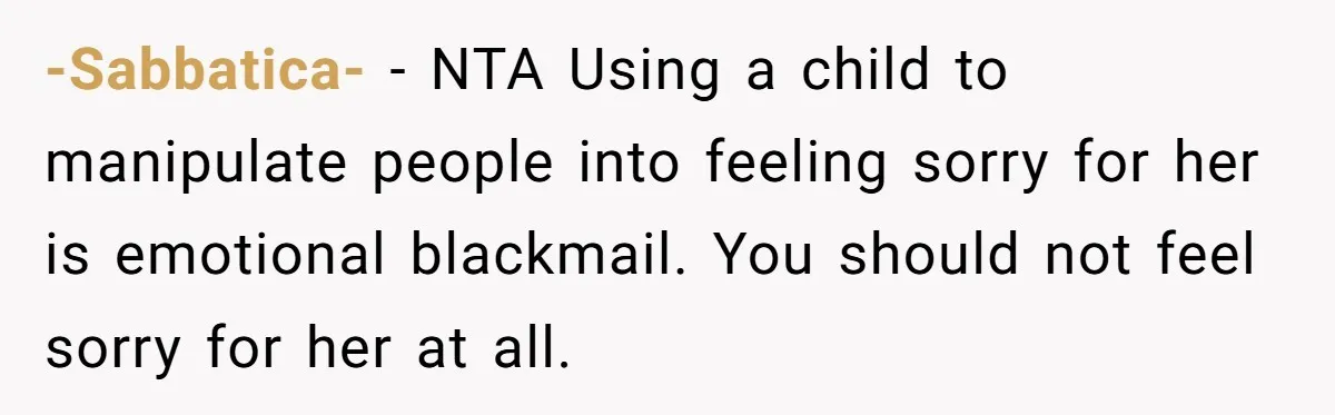 -Sabbatica- − NTA Using a child to manipulate people into feeling sorry for her is emotional blackmail. You should not feel sorry for her at all.