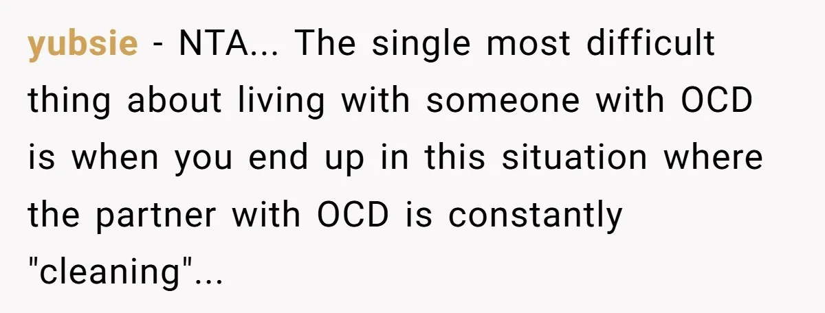 yubsie − NTA... The single most difficult thing about living with someone with OCD is when you end up in this situation where the partner with OCD is constantly "cleaning"...
