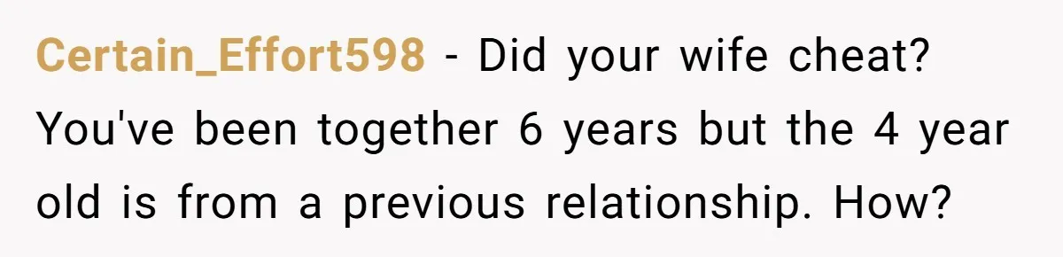 Certain_Effort598 − Did your wife cheat? You've been together 6 years but the 4 year old is from a previous relationship. How?