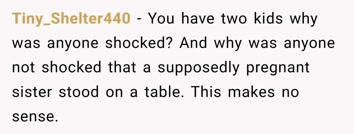 Tiny_Shelter440 − You have two kids why was anyone shocked? And why was anyone not shocked that a supposedly pregnant sister stood on a table. This makes no sense.