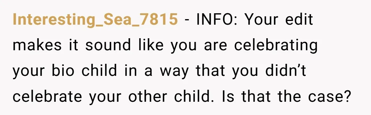 Interesting_Sea_7815 − INFO: Your edit makes it sound like you are celebrating your bio child in a way that you didn’t celebrate your other child. Is that the case?