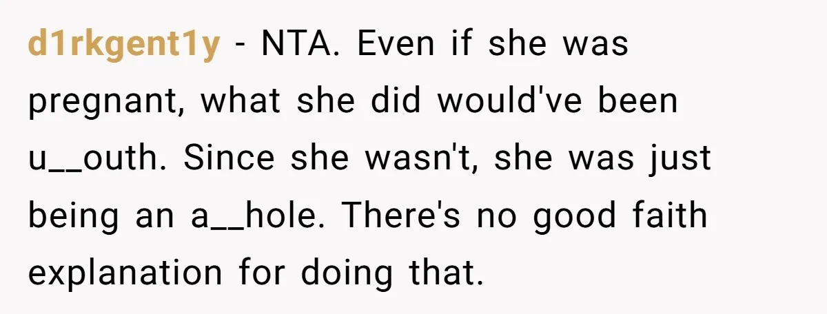 d1rkgent1y − NTA. Even if she was pregnant, what she did would've been u__outh. Since she wasn't, she was just being an a__hole. There's no good faith explanation for doing...