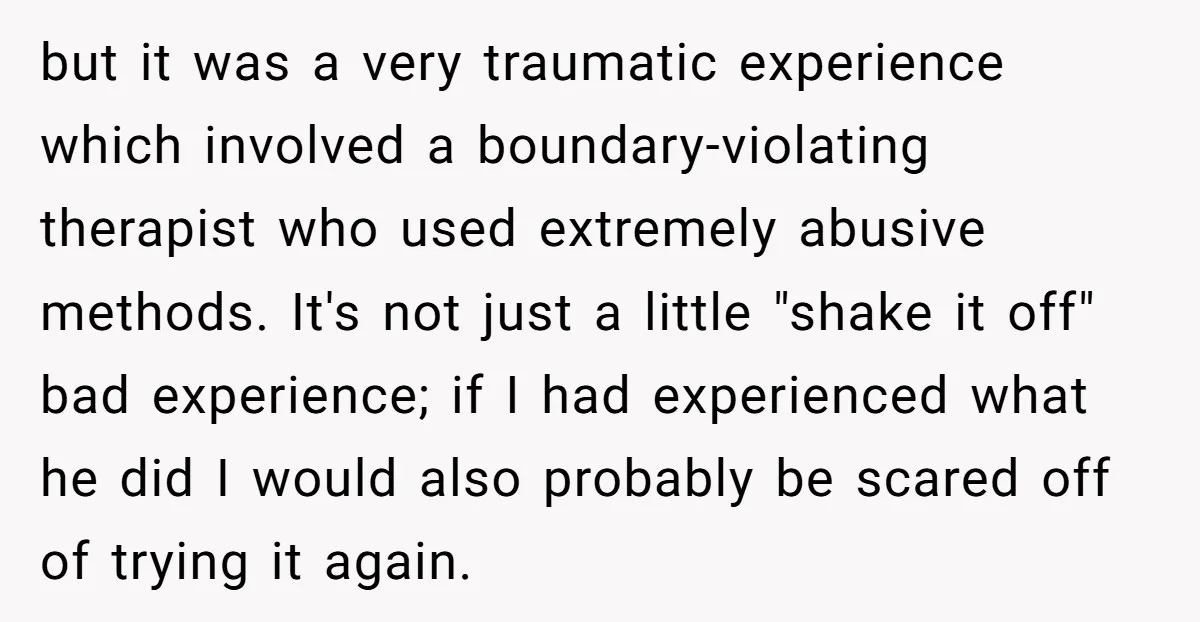 but it was a very traumatic experience which involved a boundary-violating therapist who used extremely abusive methods. It's not just a little "shake it off" bad experience; if I had...