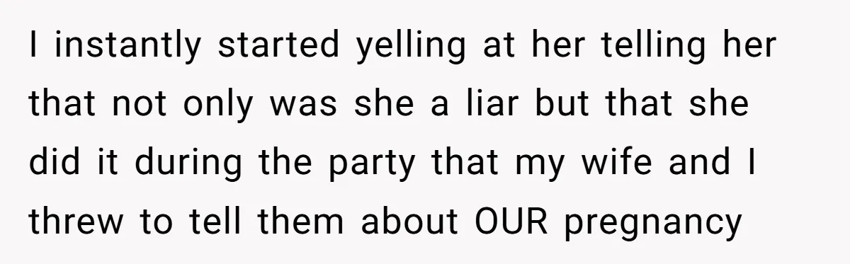 I instantly started yelling at her telling her that not only was she a liar but that she did it during the party that my wife and I threw to...