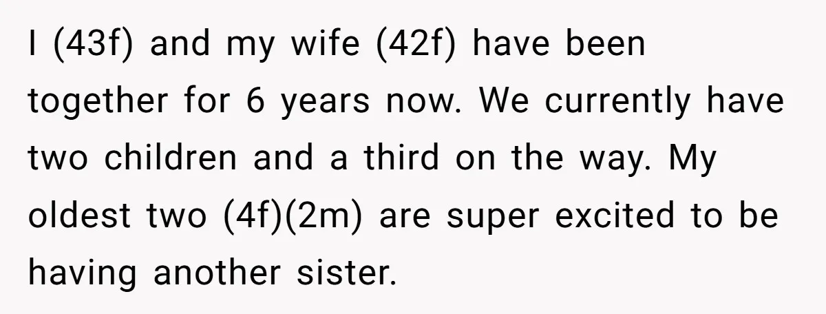 I (43f) and my wife (42f) have been together for 6 years now. We currently have two children and a third on the way. My oldest two (4f)(2m) are super...