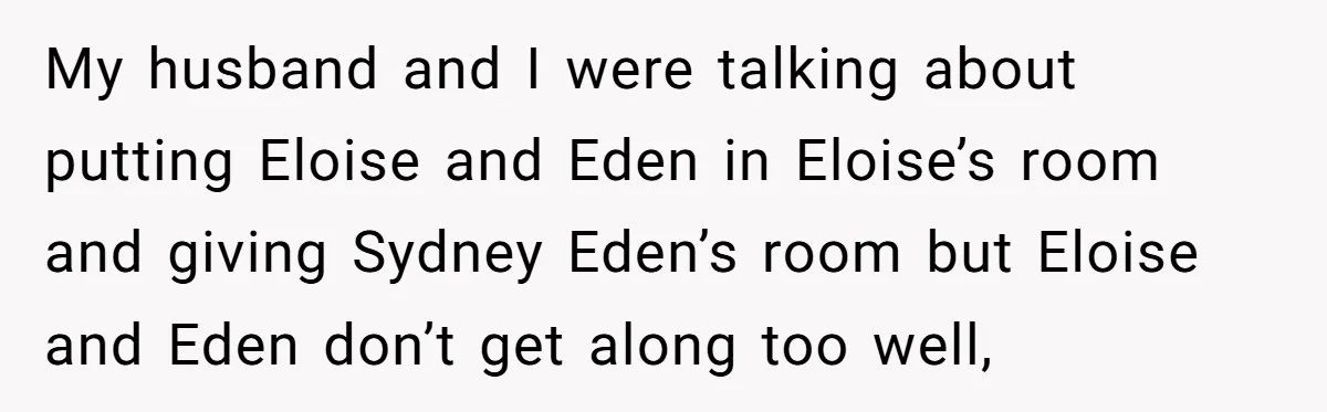 My husband and I were talking about putting Eloise and Eden in Eloise’s room and giving Sydney Eden’s room but Eloise and Eden don’t get along too well,