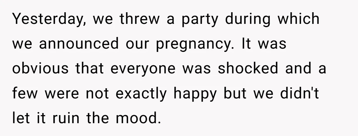 Yesterday, we threw a party during which we announced our pregnancy. It was obvious that everyone was shocked and a few were not exactly happy but we didn't let it...