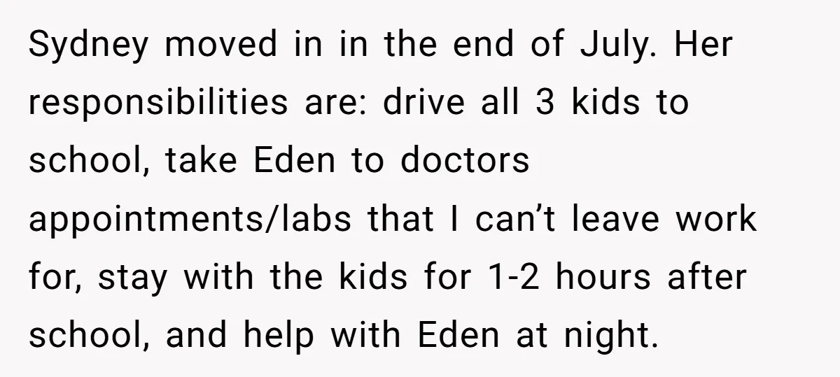 Sydney moved in in the end of July. Her responsibilities are: drive all 3 kids to school, take Eden to doctors appointments/labs that I can’t leave work for, stay with...