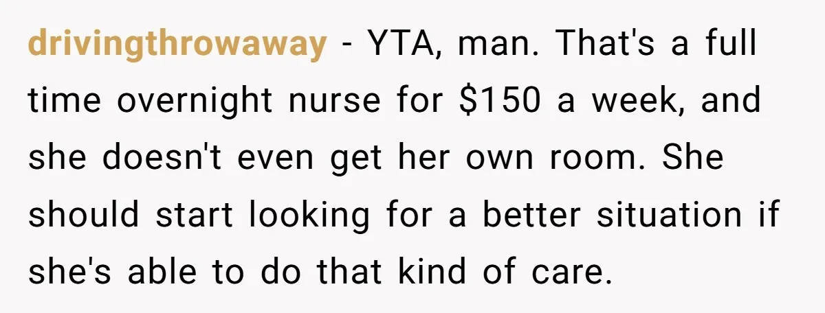 drivingthrowaway − YTA, man. That's a full time overnight nurse for $150 a week, and she doesn't even get her own room. She should start looking for a better situation...
