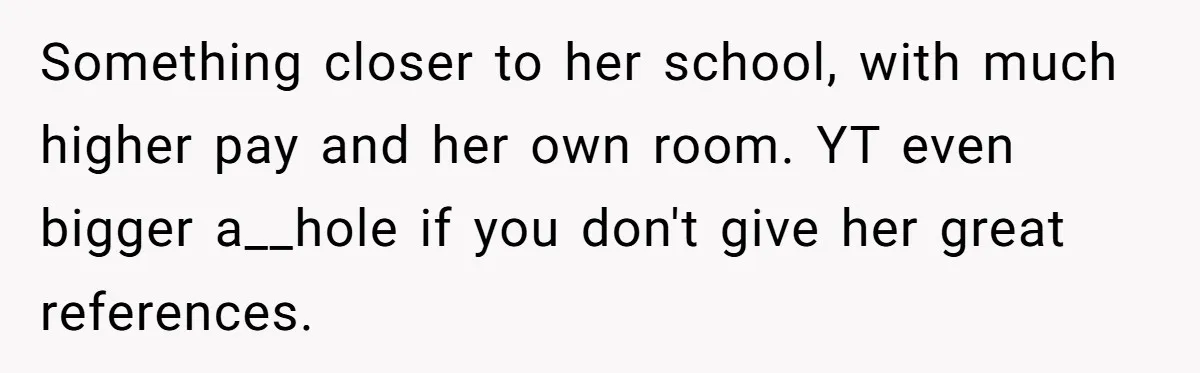 Something closer to her school, with much higher pay and her own room. YT even bigger a__hole if you don't give her great references.