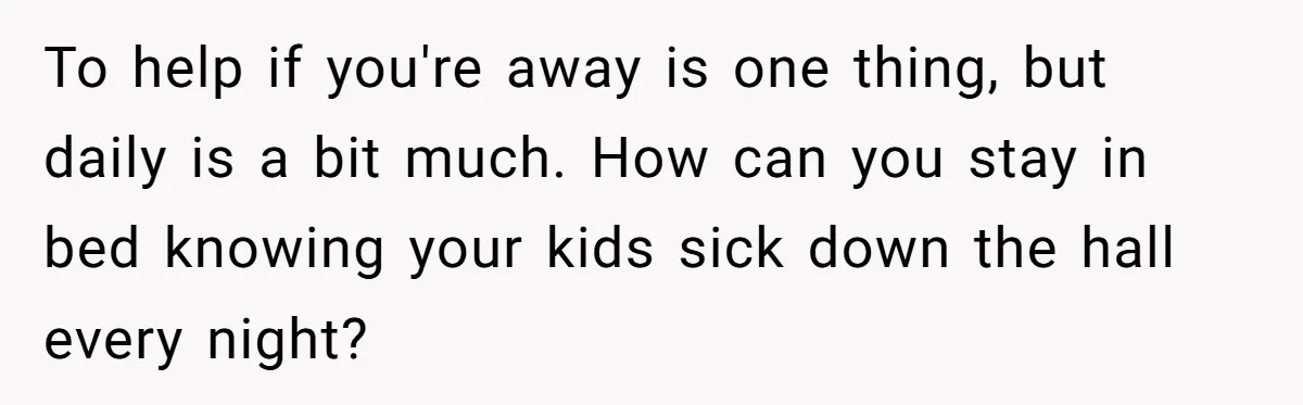 To help if you're away is one thing, but daily is a bit much. How can you stay in bed knowing your kids sick down the hall every night?
