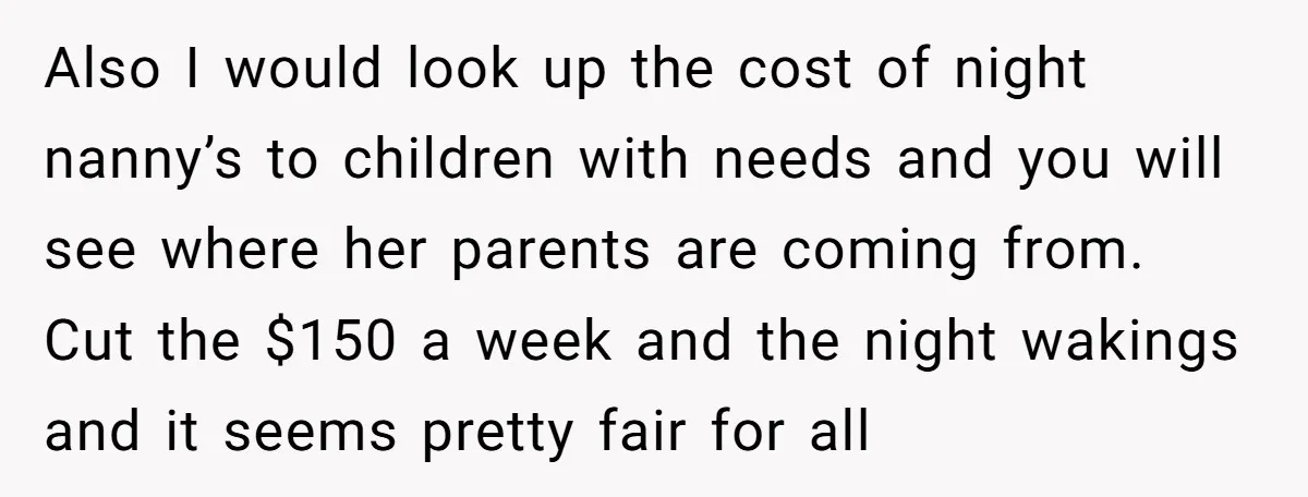 Also I would look up the cost of night nanny’s to children with needs and you will see where her parents are coming from. Cut the $150 a week and...