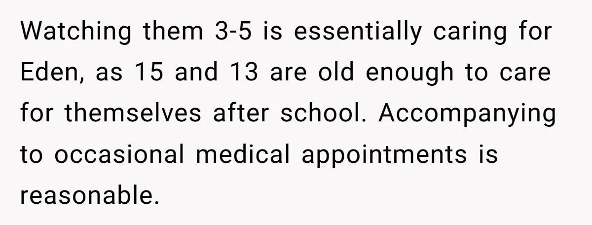 Watching them 3-5 is essentially caring for Eden, as 15 and 13 are old enough to care for themselves after school. Accompanying to occasional medical appointments is reasonable.