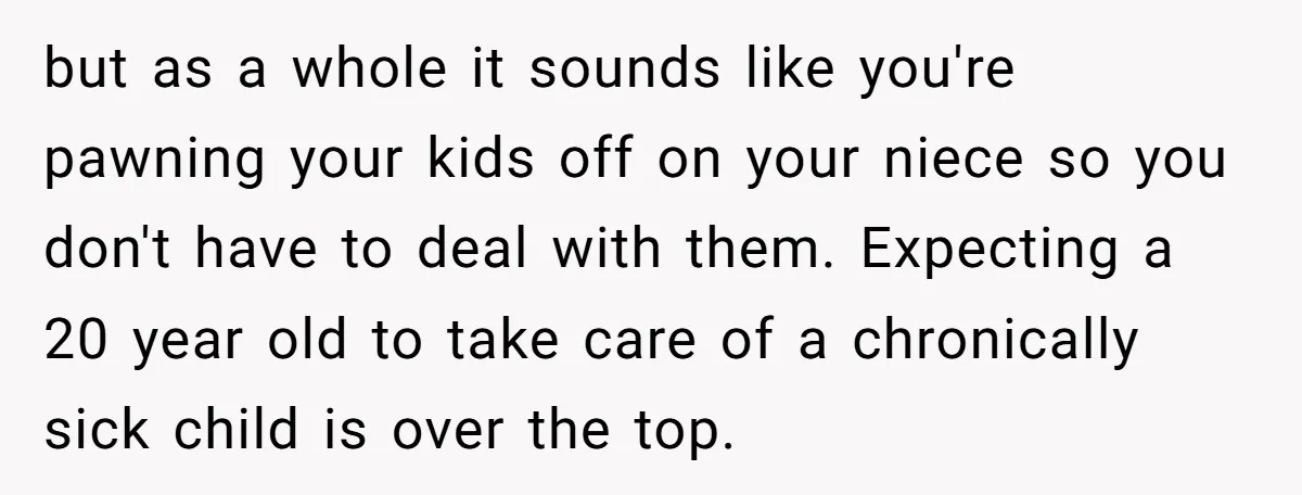 but as a whole it sounds like you're pawning your kids off on your niece so you don't have to deal with them. Expecting a 20 year old to take...