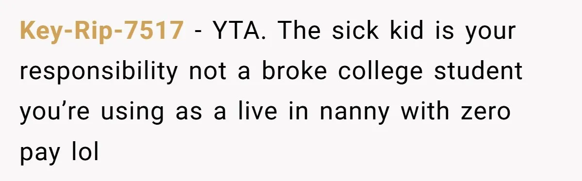 Key-Rip-7517 − YTA. The sick kid is your responsibility not a broke college student you’re using as a live in nanny with zero pay lol