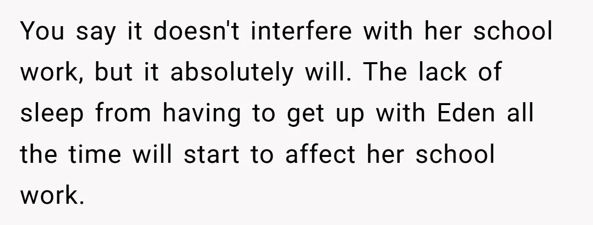 You say it doesn't interfere with her school work, but it absolutely will. The lack of sleep from having to get up with Eden all the time will start to...
