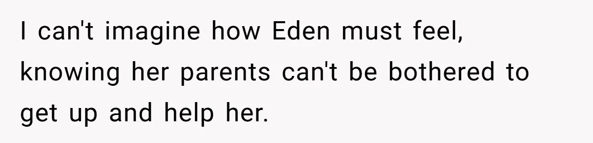I can't imagine how Eden must feel, knowing her parents can't be bothered to get up and help her.