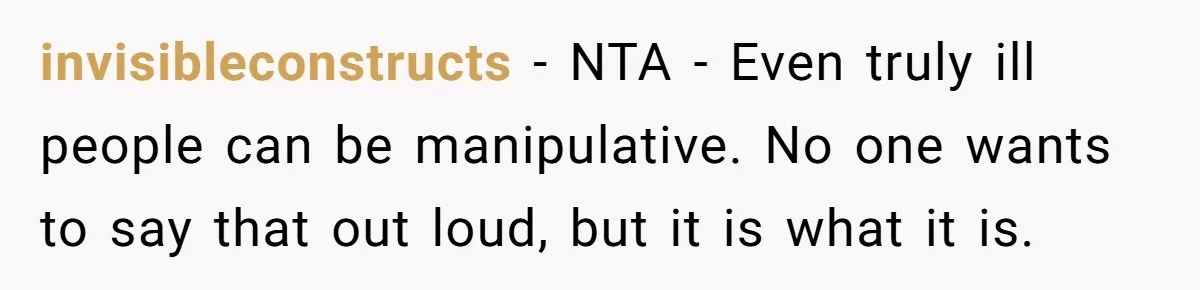 invisibleconstructs − NTA - Even truly ill people can be manipulative. No one wants to say that out loud, but it is what it is.
