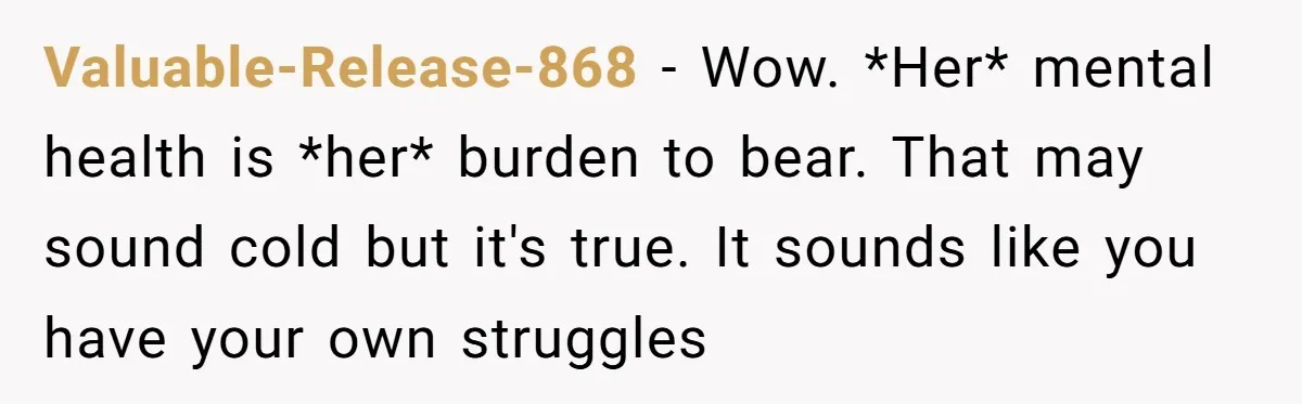 Valuable-Release-868 − Wow. *Her* mental health is *her* burden to bear. That may sound cold but it's true. It sounds like you have your own struggles