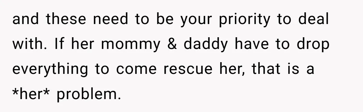 and these need to be your priority to deal with. If her mommy & daddy have to drop everything to come rescue her, that is a *her* problem.