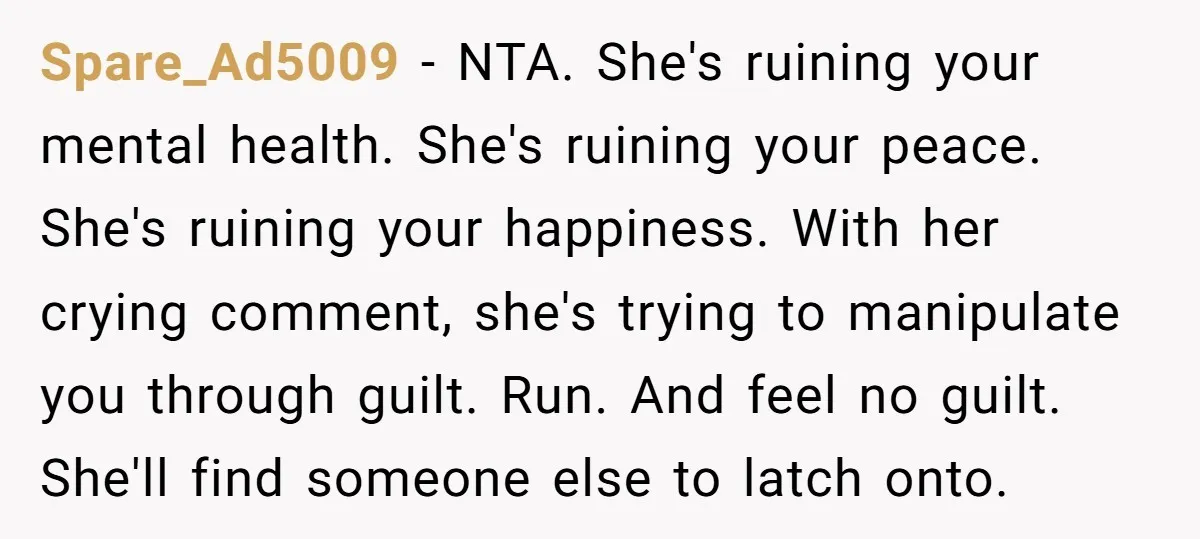 Spare_Ad5009 − NTA. She's ruining your mental health. She's ruining your peace. She's ruining your happiness. With her crying comment, she's trying to manipulate you through guilt. Run. And feel...